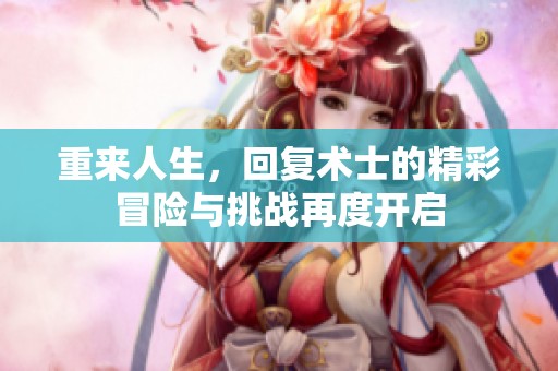 重来人生，回复术士的精彩冒险与挑战再度开启