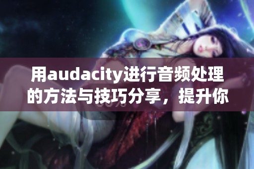用audacity进行音频处理的方法与技巧分享，提升你的音乐创作能力