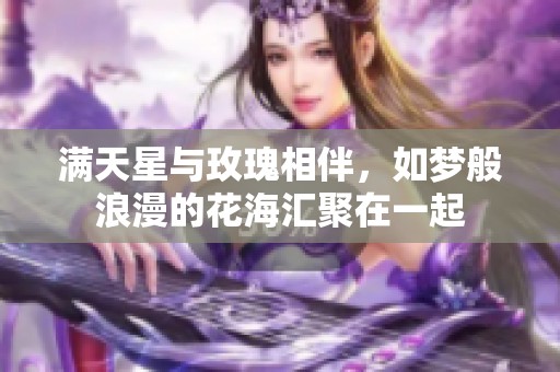 满天星与玫瑰相伴，如梦般浪漫的花海汇聚在一起