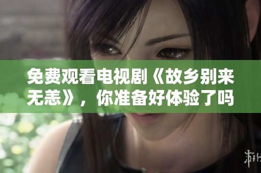 免费观看电视剧《故乡别来无恙》，你准备好体验了吗