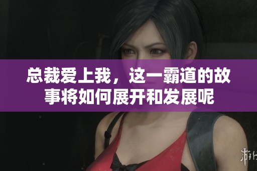 总裁爱上我，这一霸道的故事将如何展开和发展呢