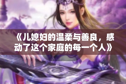 《儿媳妇的温柔与善良，感动了这个家庭的每一个人》