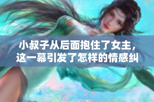 小叔子从后面抱住了女主，这一幕引发了怎样的情感纠葛呢