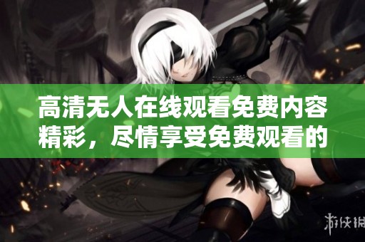 高清无人在线观看免费内容精彩，尽情享受免费观看的乐趣与体验！