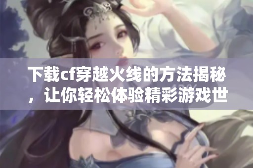 下载cf穿越火线的方法揭秘，让你轻松体验精彩游戏世界