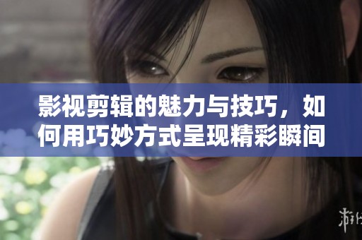 影视剪辑的魅力与技巧，如何用巧妙方式呈现精彩瞬间