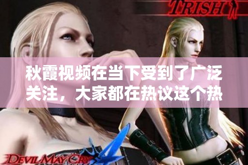 秋霞视频在当下受到了广泛关注，大家都在热议这个热门话题。