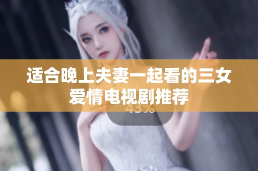 适合晚上夫妻一起看的三女爱情电视剧推荐