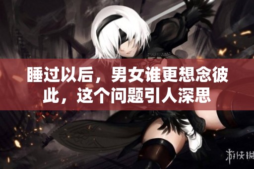 睡过以后，男女谁更想念彼此，这个问题引人深思