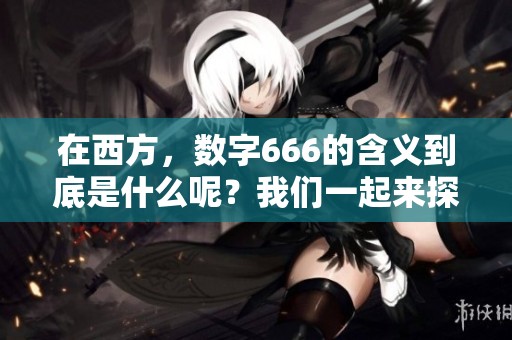 在西方，数字666的含义到底是什么呢？我们一起来探讨一下吧！