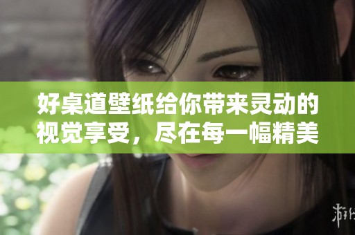 好桌道壁纸给你带来灵动的视觉享受，尽在每一幅精美作品中