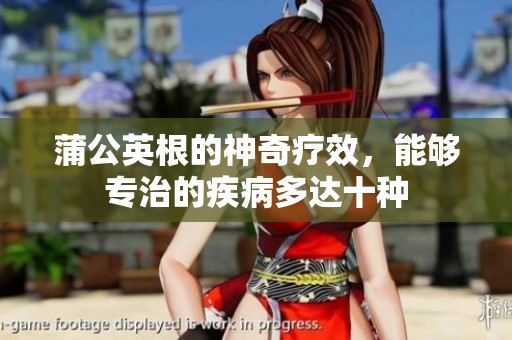 蒲公英根的神奇疗效，能够专治的疾病多达十种