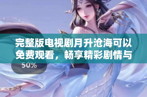 完整版电视剧月升沧海可以免费观看，畅享精彩剧情与精彩演员表演
