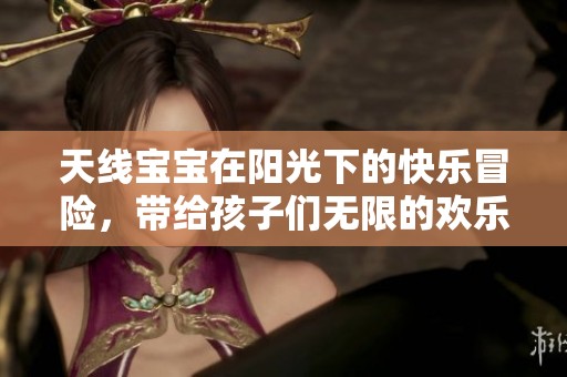 天线宝宝在阳光下的快乐冒险，带给孩子们无限的欢乐与温暖