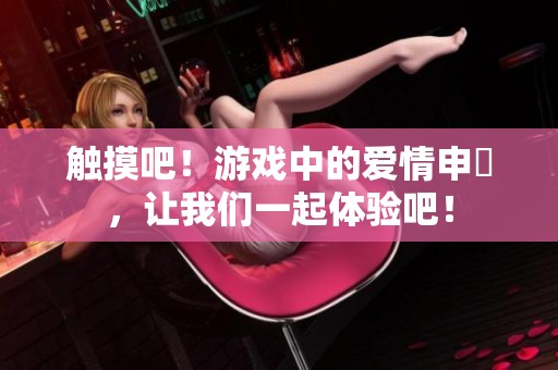 触摸吧！游戏中的爱情申請，让我们一起体验吧！