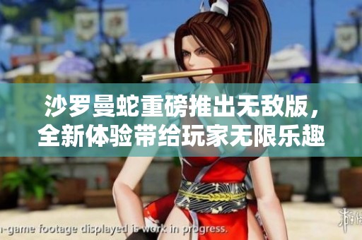 沙罗曼蛇重磅推出无敌版，全新体验带给玩家无限乐趣与挑战！