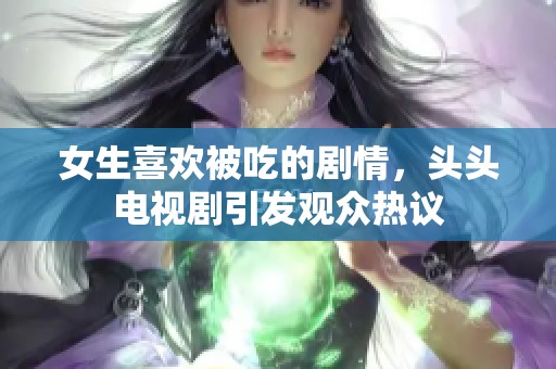 女生喜欢被吃的剧情，头头电视剧引发观众热议
