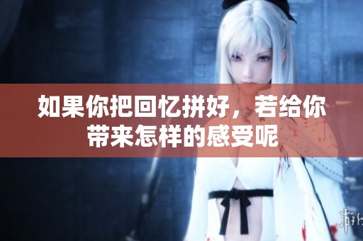 如果你把回忆拼好，若给你带来怎样的感受呢