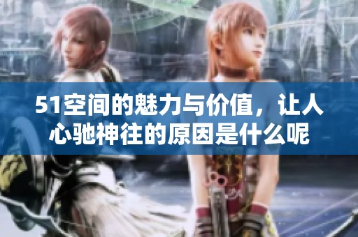51空间的魅力与价值，让人心驰神往的原因是什么呢