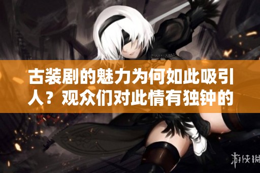 古装剧的魅力为何如此吸引人？观众们对此情有独钟的原因是什么？