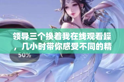 领导三个换着我在线观看躁，几小时带你感受不同的精彩体验