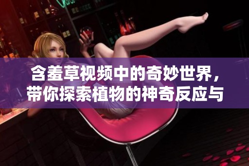 含羞草视频中的奇妙世界，带你探索植物的神奇反应与魅力