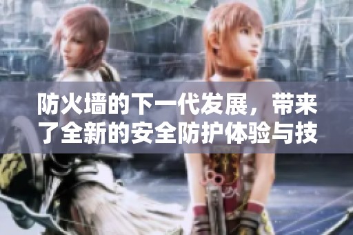 防火墙的下一代发展，带来了全新的安全防护体验与技术革新