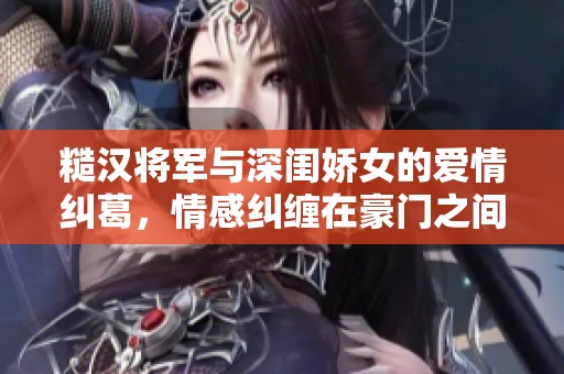 糙汉将军与深闺娇女的爱情纠葛，情感纠缠在豪门之间