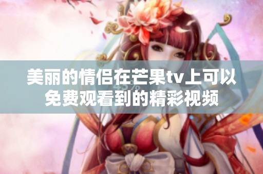 美丽的情侣在芒果tv上可以免费观看到的精彩视频