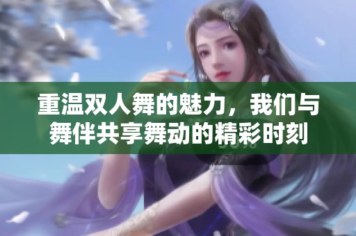 重温双人舞的魅力，我们与舞伴共享舞动的精彩时刻