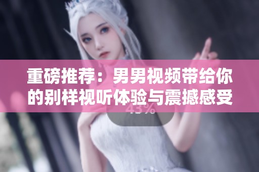 重磅推荐：男男视频带给你的别样视听体验与震撼感受