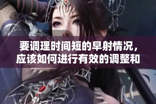 要调理时间短的早射情况，应该如何进行有效的调整和改善呢