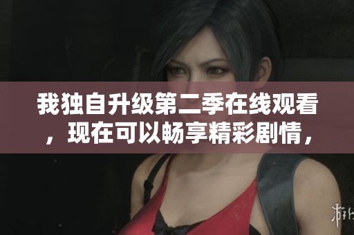 我独自升级第二季在线观看，现在可以畅享精彩剧情，快来欣赏吧！