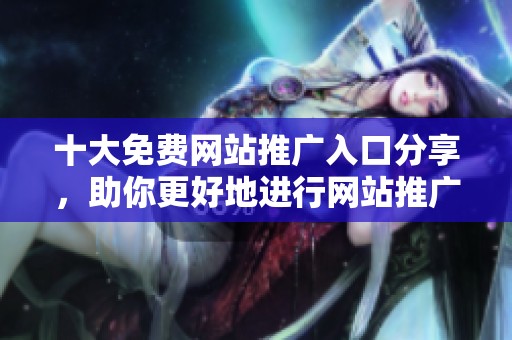 十大免费网站推广入口分享，助你更好地进行网站推广和宣传