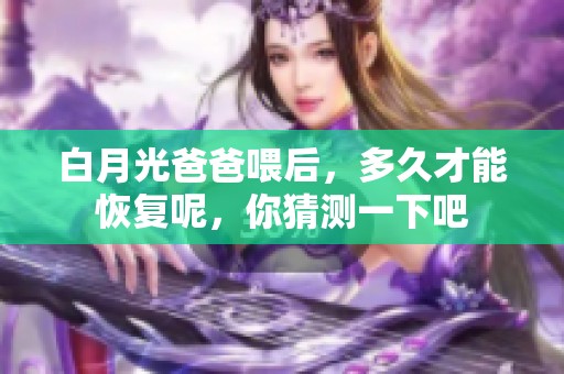 白月光爸爸喂后，多久才能恢复呢，你猜测一下吧