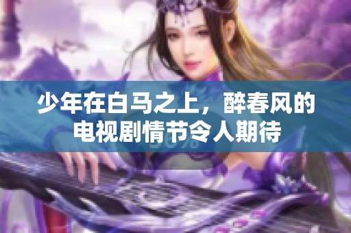 少年在白马之上，醉春风的电视剧情节令人期待