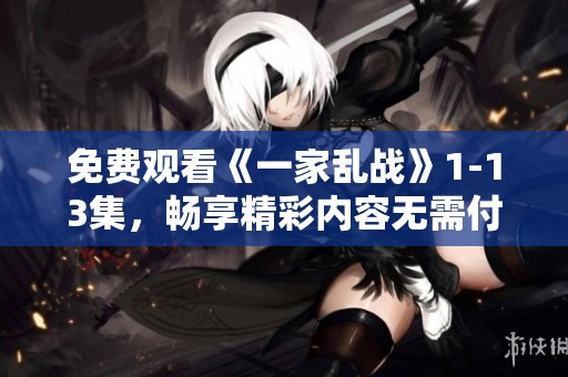免费观看《一家乱战》1-13集，畅享精彩内容无需付费！