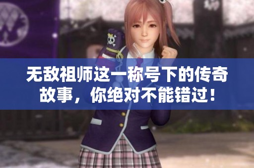 无敌祖师这一称号下的传奇故事，你绝对不能错过！