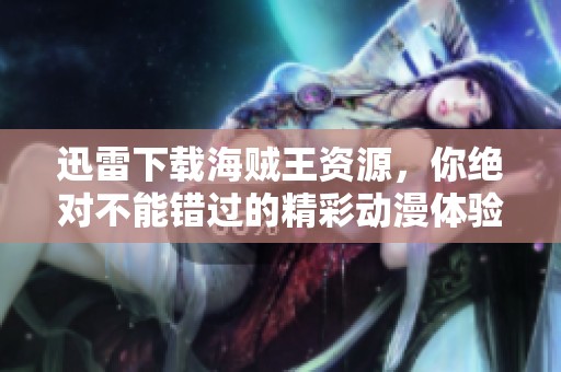 迅雷下载海贼王资源，你绝对不能错过的精彩动漫体验！