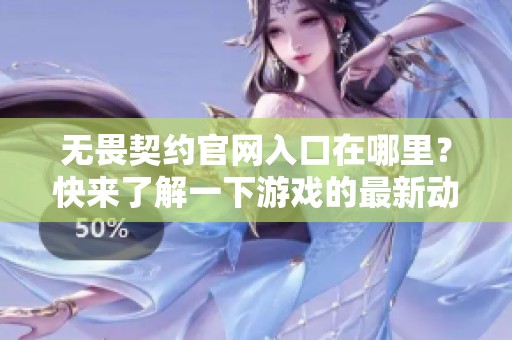 无畏契约官网入口在哪里？快来了解一下游戏的最新动态与活动信息！