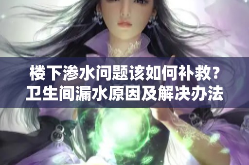 楼下渗水问题该如何补救？卫生间漏水原因及解决办法详细解析。