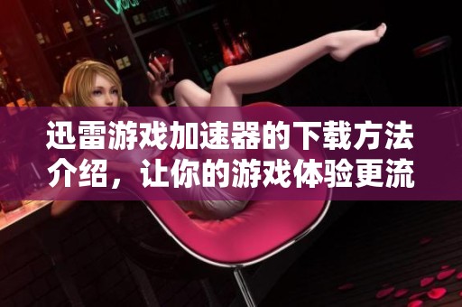 迅雷游戏加速器的下载方法介绍，让你的游戏体验更流畅更畅快。