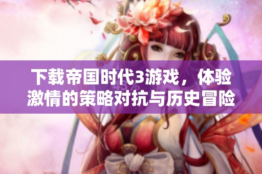 下载帝国时代3游戏，体验激情的策略对抗与历史冒险之旅