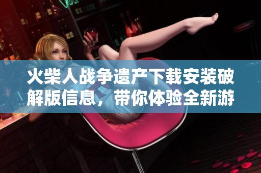 火柴人战争遗产下载安装破解版信息，带你体验全新游戏乐趣与刺激