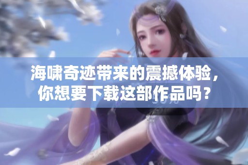 海啸奇迹带来的震撼体验，你想要下载这部作品吗？