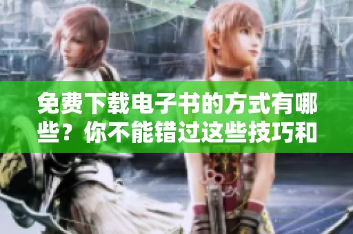 免费下载电子书的方式有哪些？你不能错过这些技巧和资源！
