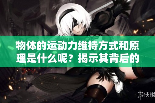 物体的运动力维持方式和原理是什么呢？揭示其背后的秘密与影响因素