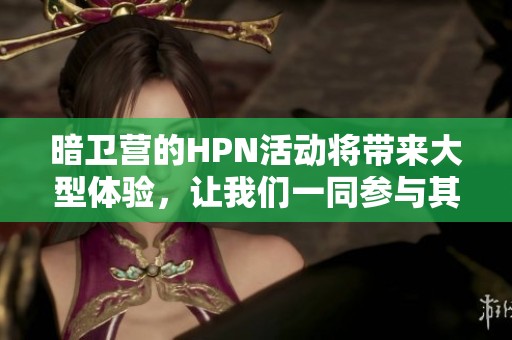 暗卫营的HPN活动将带来大型体验，让我们一同参与其中探秘精彩内容！