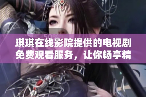琪琪在线影院提供的电视剧免费观看服务，让你畅享精彩剧情！