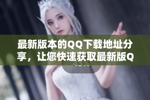 最新版本的QQ下载地址分享，让您快速获取最新版QQ的使用体验
